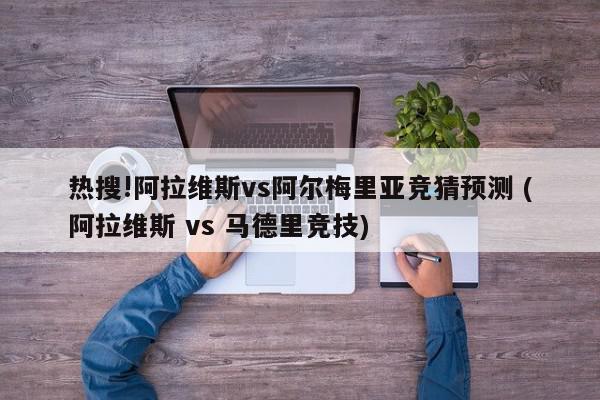 热搜!阿拉维斯vs阿尔梅里亚竞猜预测 (阿拉维斯 vs 马德里竞技)