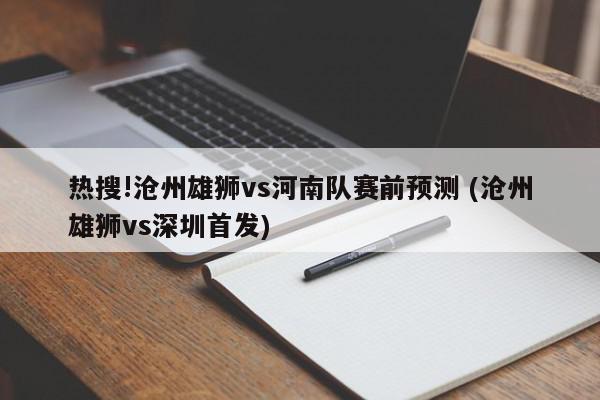 热搜!沧州雄狮vs河南队赛前预测 (沧州雄狮vs深圳首发)