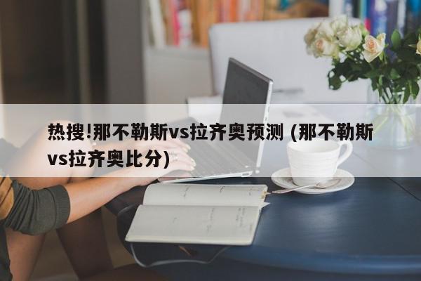 热搜!那不勒斯vs拉齐奥预测 (那不勒斯vs拉齐奥比分)