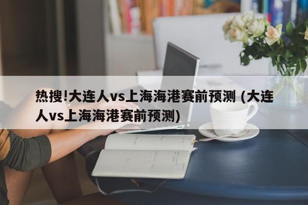 热搜!大连人vs上海海港赛前预测 (大连人vs上海海港赛前预测)