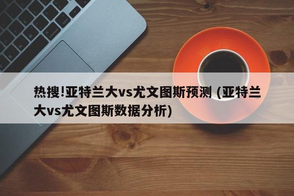 热搜!亚特兰大vs尤文图斯预测 (亚特兰大vs尤文图斯数据分析)