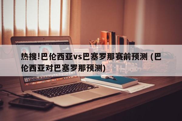 热搜!巴伦西亚vs巴塞罗那赛前预测 (巴伦西亚对巴塞罗那预测)