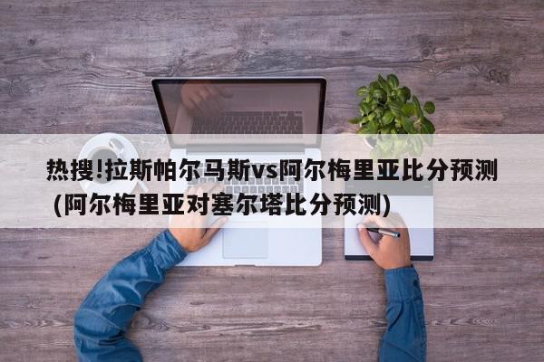 热搜!拉斯帕尔马斯vs阿尔梅里亚比分预测 (阿尔梅里亚对塞尔塔比分预测)