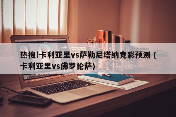 热搜!卡利亚里vs萨勒尼塔纳竞彩预测 (卡利亚里vs佛罗伦萨)