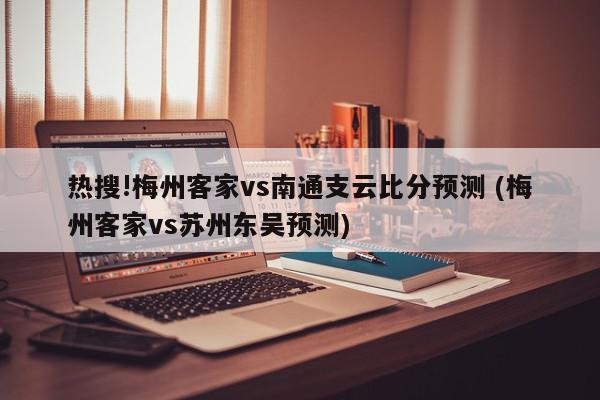 热搜!梅州客家vs南通支云比分预测 (梅州客家vs苏州东吴预测)