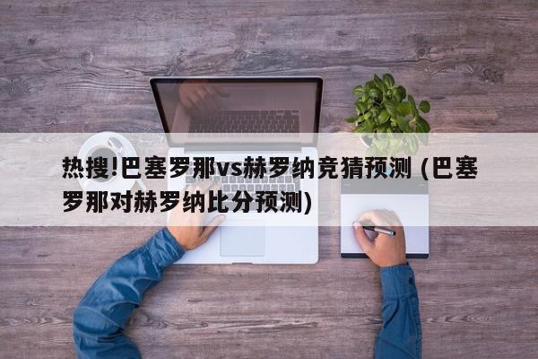 热搜!巴塞罗那vs赫罗纳竞猜预测 (巴塞罗那对赫罗纳比分预测)