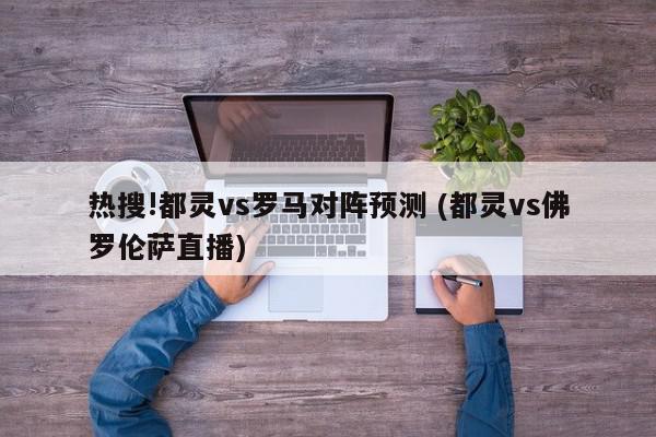 热搜!都灵vs罗马对阵预测 (都灵vs佛罗伦萨直播)