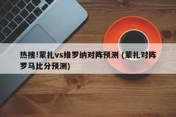 热搜!蒙扎vs维罗纳对阵预测 (蒙扎对阵罗马比分预测)