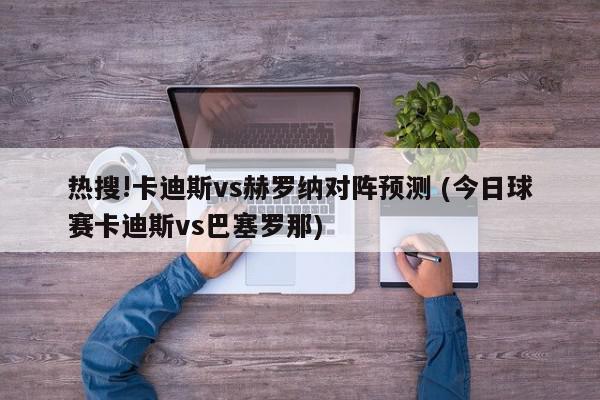 热搜!卡迪斯vs赫罗纳对阵预测 (今日球赛卡迪斯vs巴塞罗那)