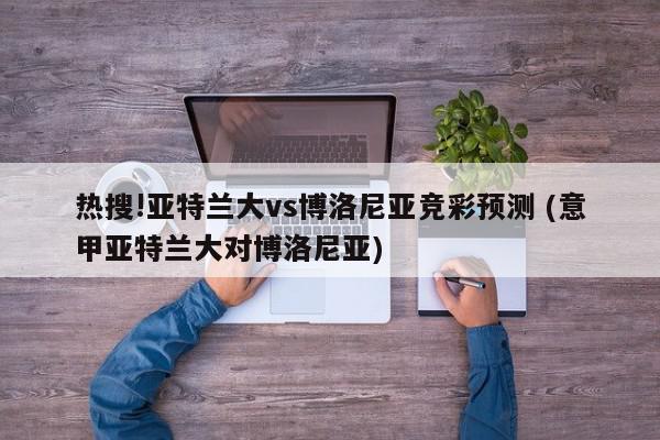 热搜!亚特兰大vs博洛尼亚竞彩预测 (意甲亚特兰大对博洛尼亚)