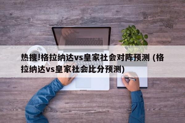 热搜!格拉纳达vs皇家社会对阵预测 (格拉纳达vs皇家社会比分预测)