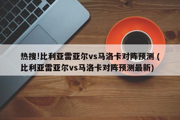 热搜!比利亚雷亚尔vs马洛卡对阵预测 (比利亚雷亚尔vs马洛卡对阵预测最新)