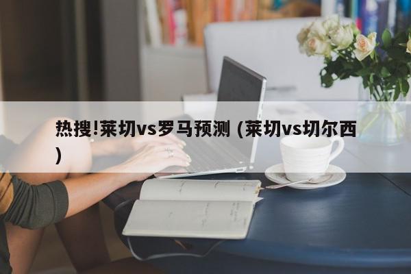 热搜!莱切vs罗马预测 (莱切vs切尔西)