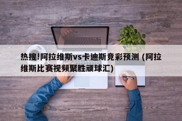 热搜!阿拉维斯vs卡迪斯竞彩预测 (阿拉维斯比赛视频聚胜顽球汇)