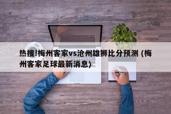 热搜!梅州客家vs沧州雄狮比分预测 (梅州客家足球最新消息)