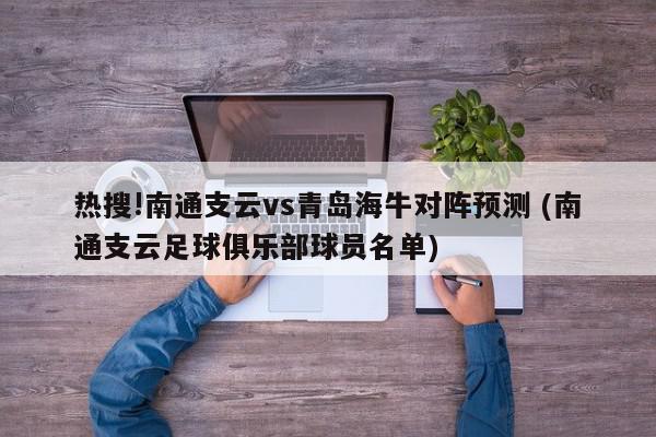 热搜!南通支云vs青岛海牛对阵预测 (南通支云足球俱乐部球员名单)