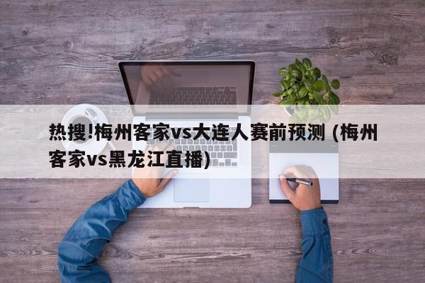 热搜!梅州客家vs大连人赛前预测 (梅州客家vs黑龙江直播)