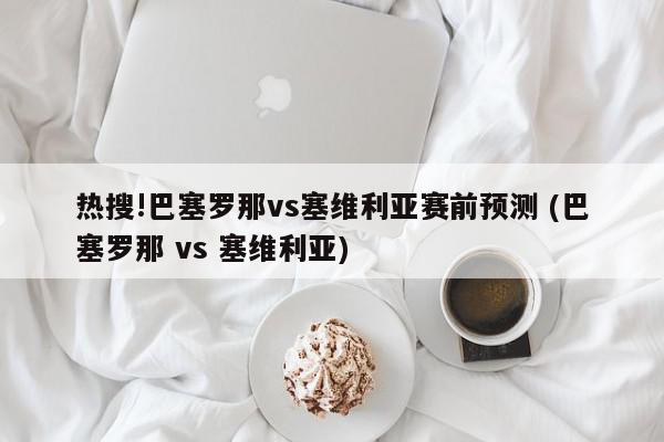 热搜!巴塞罗那vs塞维利亚赛前预测 (巴塞罗那 vs 塞维利亚)