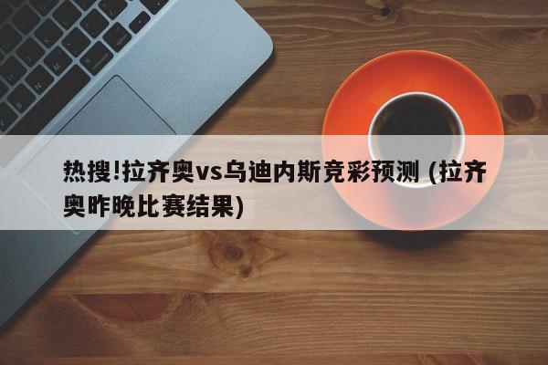 热搜!拉齐奥vs乌迪内斯竞彩预测 (拉齐奥昨晚比赛结果)