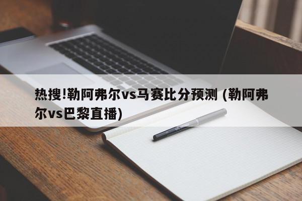 热搜!勒阿弗尔vs马赛比分预测 (勒阿弗尔vs巴黎直播)