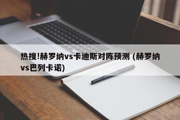 热搜!赫罗纳vs卡迪斯对阵预测 (赫罗纳vs巴列卡诺)