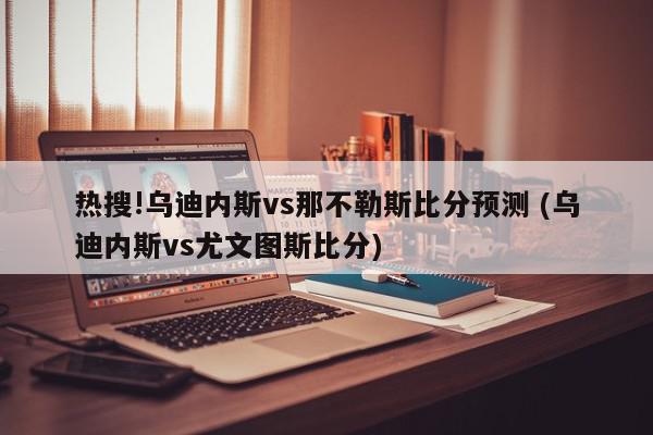 热搜!乌迪内斯vs那不勒斯比分预测 (乌迪内斯vs尤文图斯比分)