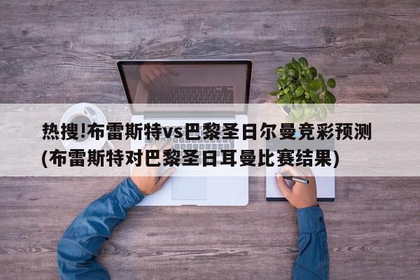 热搜!布雷斯特vs巴黎圣日尔曼竞彩预测 (布雷斯特对巴黎圣日耳曼比赛结果)