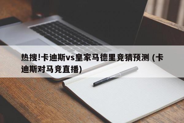 热搜!卡迪斯vs皇家马德里竞猜预测 (卡迪斯对马竞直播)