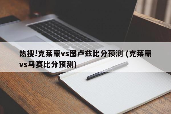 热搜!克莱蒙vs图卢兹比分预测 (克莱蒙vs马赛比分预测)