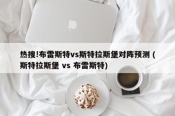 热搜!布雷斯特vs斯特拉斯堡对阵预测 (斯特拉斯堡 vs 布雷斯特)