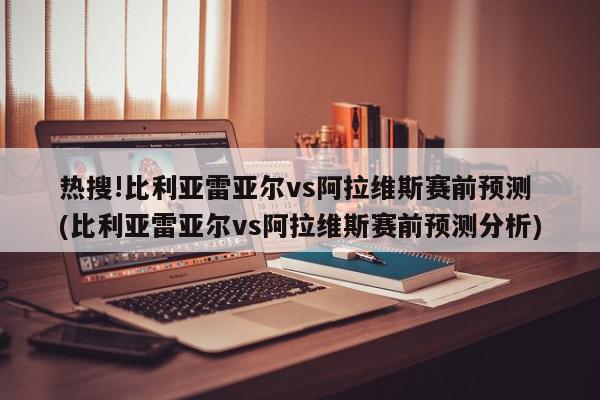 热搜!比利亚雷亚尔vs阿拉维斯赛前预测 (比利亚雷亚尔vs阿拉维斯赛前预测分析)