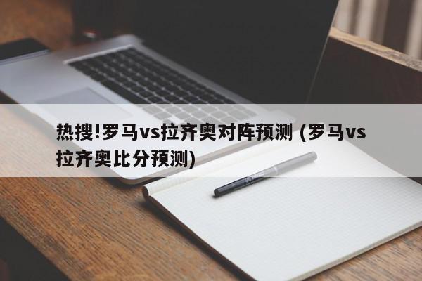 热搜!罗马vs拉齐奥对阵预测 (罗马vs拉齐奥比分预测)