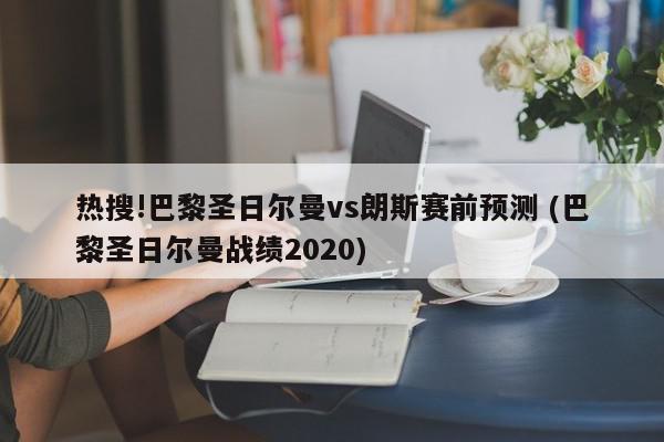 热搜!巴黎圣日尔曼vs朗斯赛前预测 (巴黎圣日尔曼战绩2020)