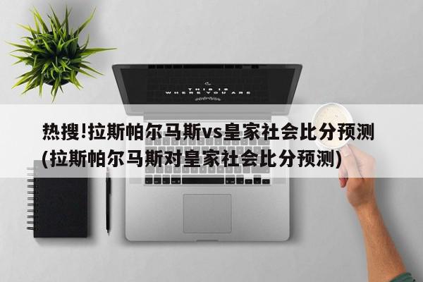 热搜!拉斯帕尔马斯vs皇家社会比分预测 (拉斯帕尔马斯对皇家社会比分预测)