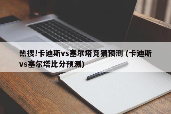 热搜!卡迪斯vs塞尔塔竞猜预测 (卡迪斯vs塞尔塔比分预测)