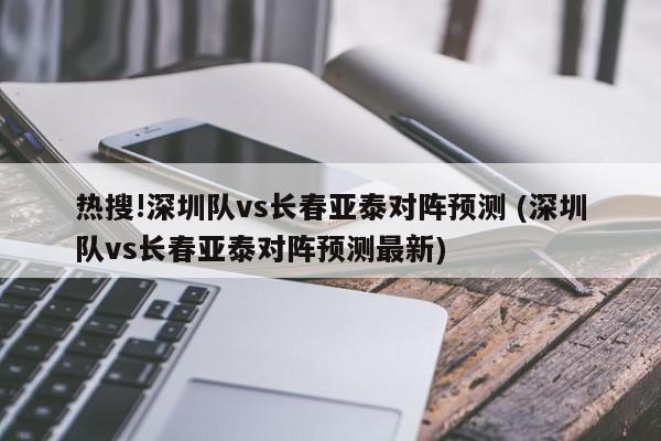 热搜!深圳队vs长春亚泰对阵预测 (深圳队vs长春亚泰对阵预测最新)