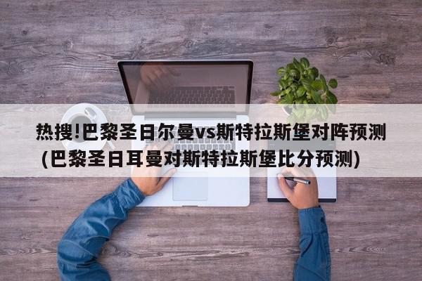 热搜!巴黎圣日尔曼vs斯特拉斯堡对阵预测 (巴黎圣日耳曼对斯特拉斯堡比分预测)