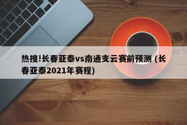 热搜!长春亚泰vs南通支云赛前预测 (长春亚泰2021年赛程)