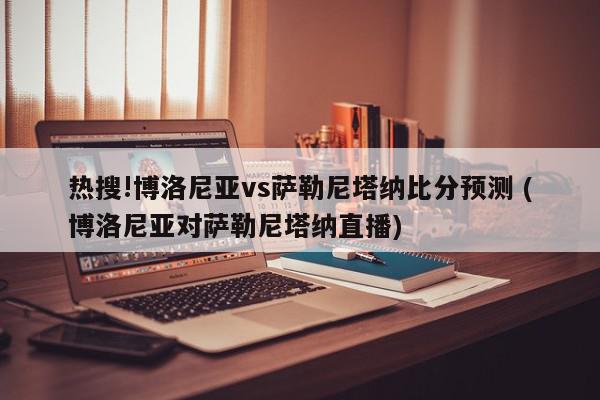 热搜!博洛尼亚vs萨勒尼塔纳比分预测 (博洛尼亚对萨勒尼塔纳直播)