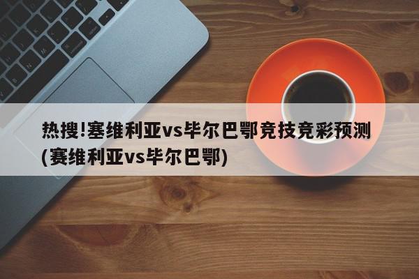 热搜!塞维利亚vs毕尔巴鄂竞技竞彩预测 (赛维利亚vs毕尔巴鄂)