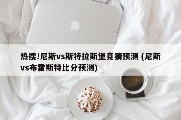 热搜!尼斯vs斯特拉斯堡竞猜预测 (尼斯vs布雷斯特比分预测)