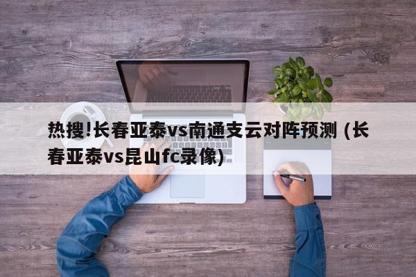 热搜!长春亚泰vs南通支云对阵预测 (长春亚泰vs昆山fc录像)