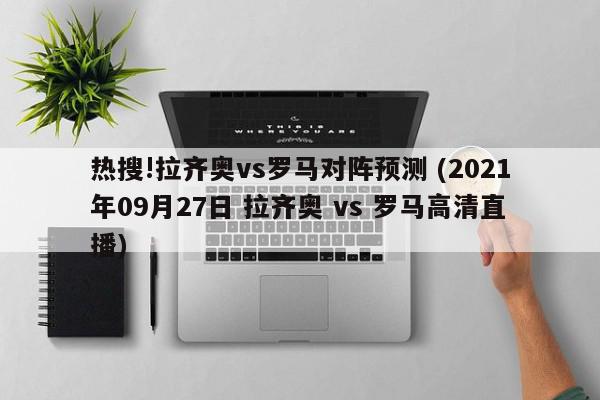 热搜!拉齐奥vs罗马对阵预测 (2021年09月27日 拉齐奥 vs 罗马高清直播)