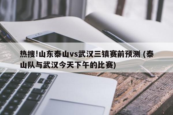 热搜!山东泰山vs武汉三镇赛前预测 (泰山队与武汉今天下午的比赛)