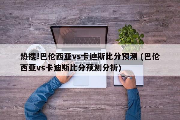 热搜!巴伦西亚vs卡迪斯比分预测 (巴伦西亚vs卡迪斯比分预测分析)