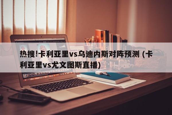 热搜!卡利亚里vs乌迪内斯对阵预测 (卡利亚里vs尤文图斯直播)